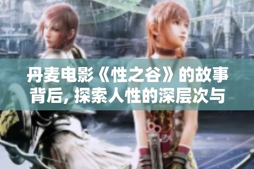 丹麦电影《性之谷》的故事背后, 探索人性的深层次与情感的复杂性