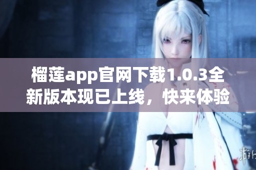 榴莲app官网下载1.0.3全新版本现已上线，快来体验其带来的精彩功能吧