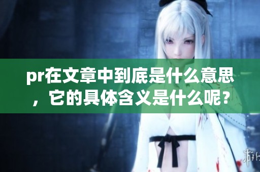 pr在文章中到底是什么意思，它的具体含义是什么呢？