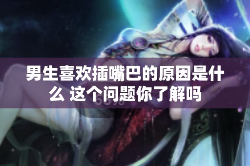 男生喜欢插嘴巴的原因是什么 这个问题你了解吗
