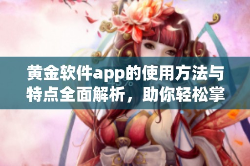 黄金软件app的使用方法与特点全面解析，助你轻松掌握黄金投资技巧