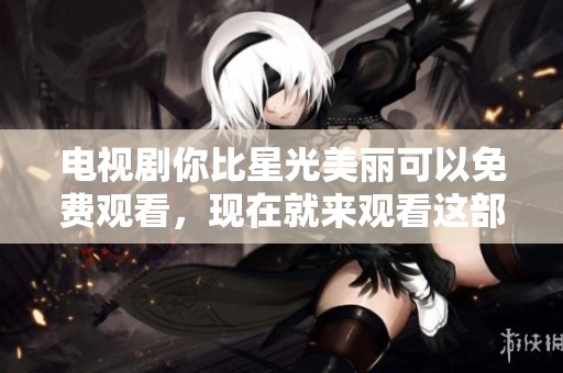 电视剧你比星光美丽可以免费观看，现在就来观看这部精彩的剧集吧