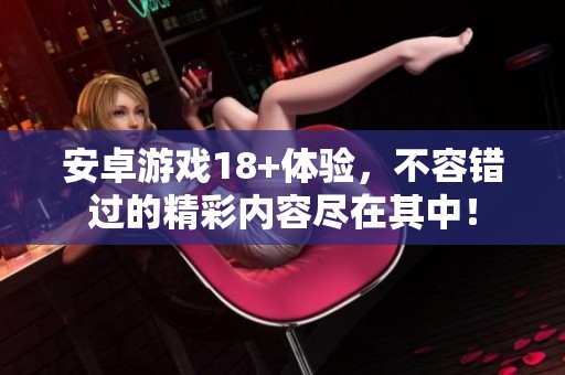 安卓游戏18+体验，不容错过的精彩内容尽在其中！