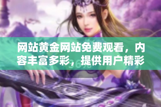 网站黄金网站免费观看，内容丰富多彩，提供用户精彩体验与便利服务
