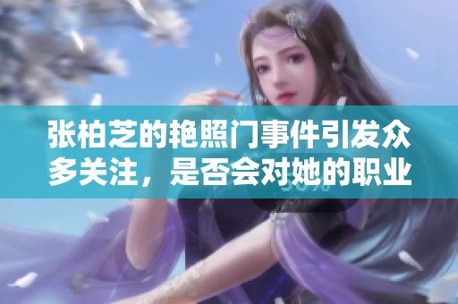 张柏芝的艳照门事件引发众多关注，是否会对她的职业生涯产生影响呢