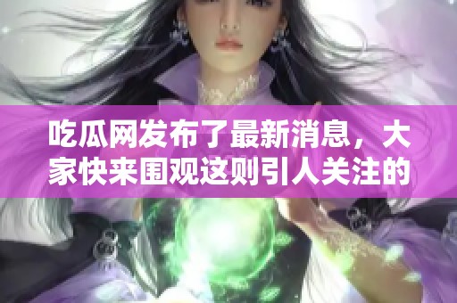 吃瓜网发布了最新消息，大家快来围观这则引人关注的事件！