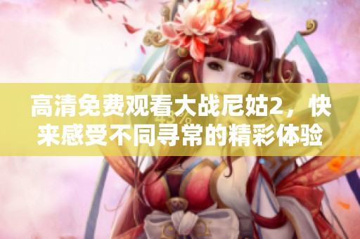 高清免费观看大战尼姑2，快来感受不同寻常的精彩体验！