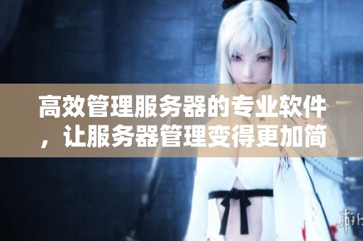 高效管理服务器的专业软件，让服务器管理变得更加简单和便捷