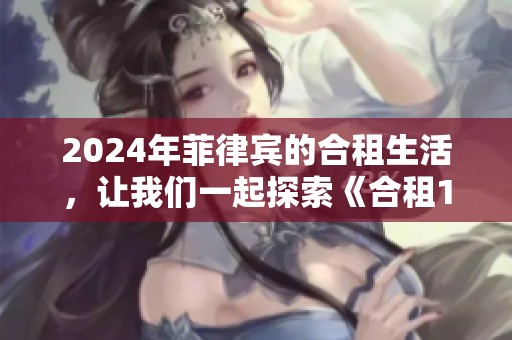 2024年菲律宾的合租生活，让我们一起探索《合租1》的精彩内容！