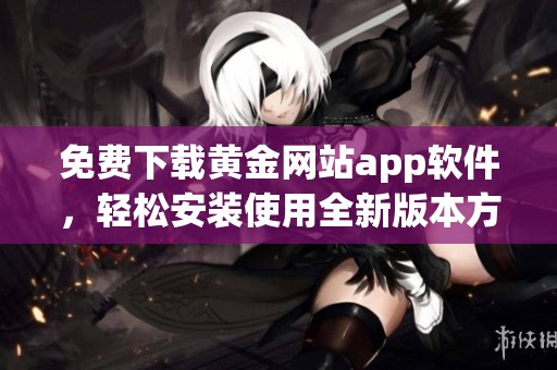 免费下载黄金网站app软件，轻松安装使用全新版本方法解析