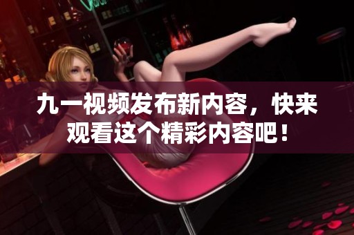九一视频发布新内容，快来观看这个精彩内容吧！