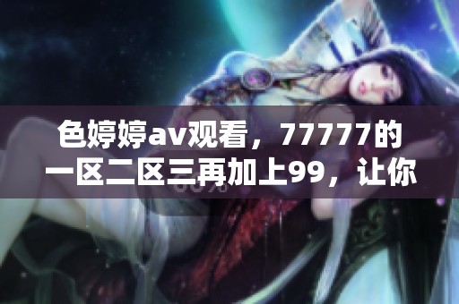 色****观看，77777的一区二区三再加上99，让你享受更精彩的体验