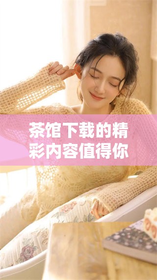 茶馆下载的精彩内容值得你去体验，赶快来了解一下吧