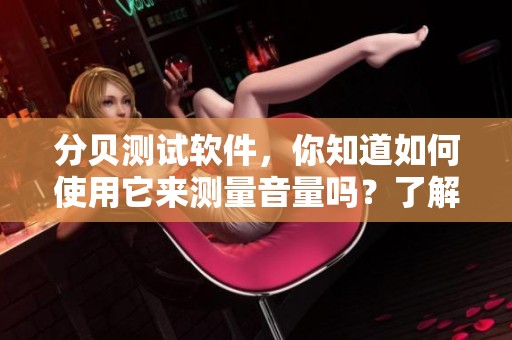 分贝测试软件，你知道如何使用它来测量音量吗？了解它的功能非常重要！