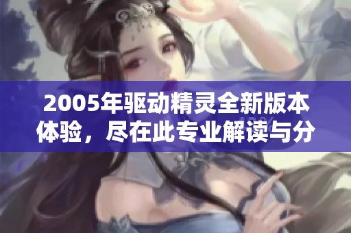 2005年驱动精灵全新版本体验，尽在此专业解读与分享中