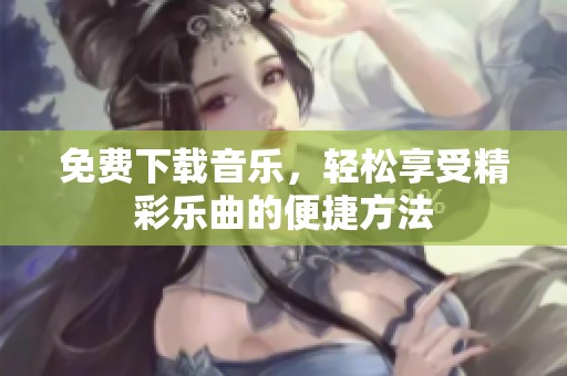 免费下载音乐，轻松享受精彩乐曲的便捷方法