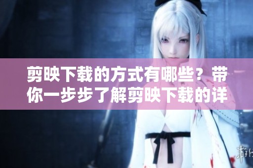 剪映下载的方式有哪些？带你一步步了解剪映下载的详细流程