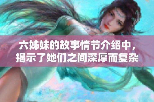 六姊妹的故事情节介绍中，揭示了她们之间深厚而复杂的情感。探索这部作品背后的剧情与人性。