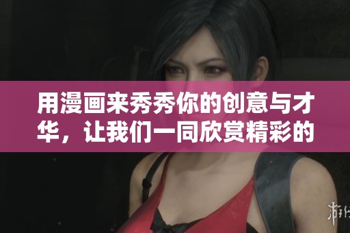 用漫画来秀秀你的创意与才华，让我们一同欣赏精彩的作品吧！