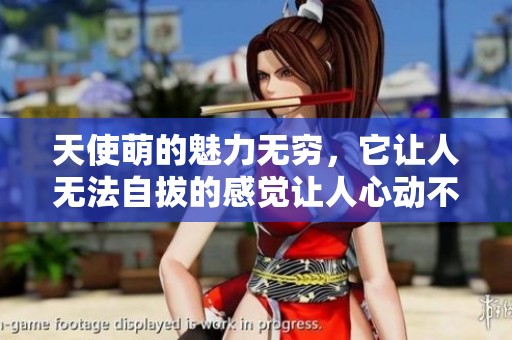 天使萌的魅力无穷，它让人无法自拔的感觉让人心动不已