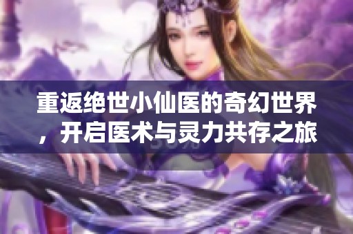 重返绝世小仙医的奇幻世界，开启医术与灵力共存之旅