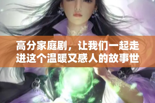 高分家庭剧，让我们一起走进这个温暖又感人的故事世界