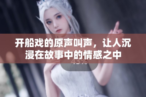 开船戏的原声叫声，让人沉浸在故事中的情感之中