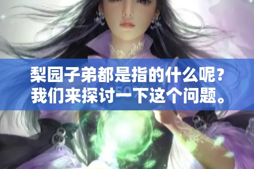 梨园子弟都是指的什么呢？我们来探讨一下这个问题。