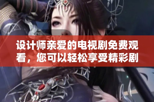 设计师亲爱的电视剧免费观看，您可以轻松享受精彩剧情的乐趣