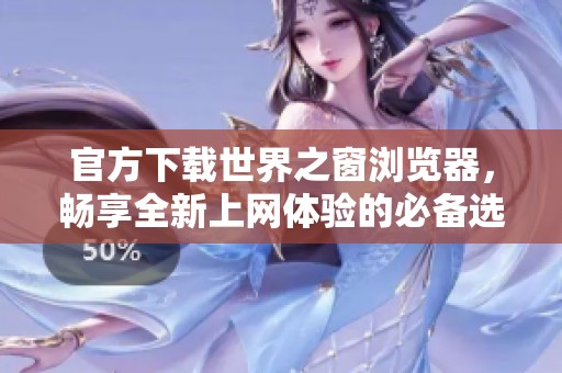 官方下载世界之窗浏览器，畅享全新上网体验的必备选择