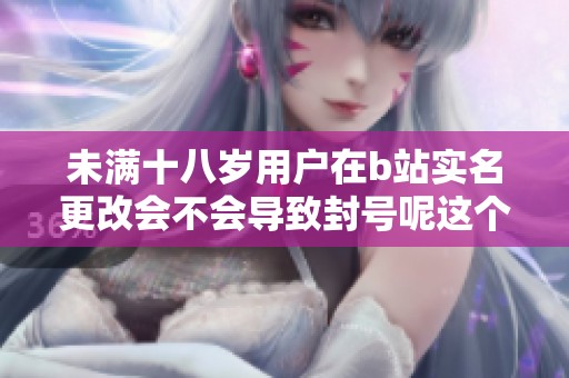 未满十八岁用户在b站实名更改会不会导致封号呢这个问题值得关注