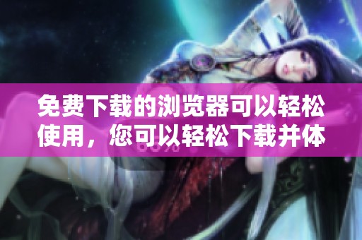 免费下载的浏览器可以轻松使用，您可以轻松下载并体验这一浏览器。