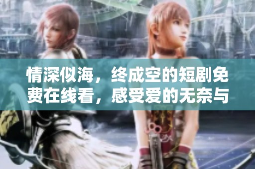情深似海，终成空的短剧免费在线看，感受爱的无奈与失落