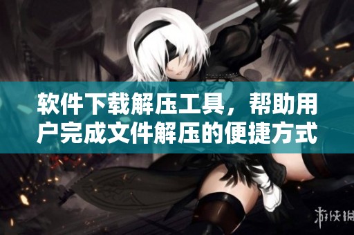 软件下载解压工具，帮助用户完成文件解压的便捷方式