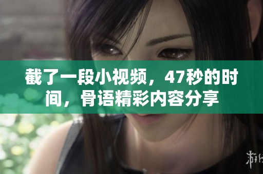 截了一段小视频，47秒的时间，骨语精彩内容分享