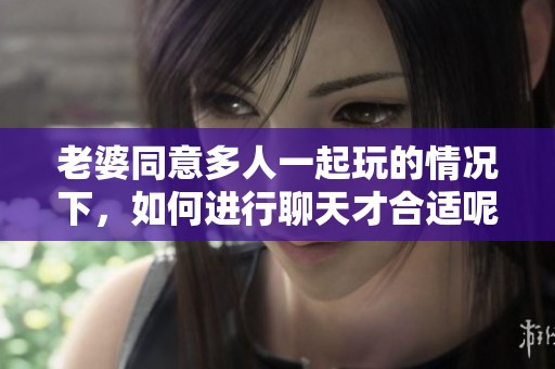 老婆同意多人一起玩的情况下，如何进行聊天才合适呢