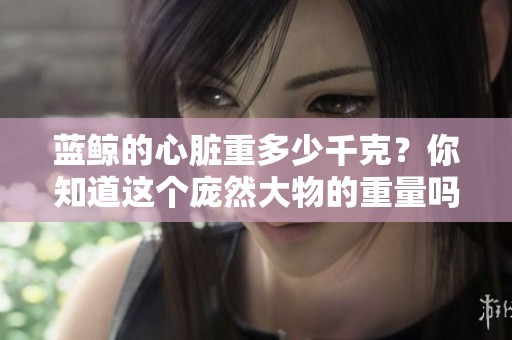 蓝鲸的心脏重多少千克？你知道这个庞然大物的重量吗