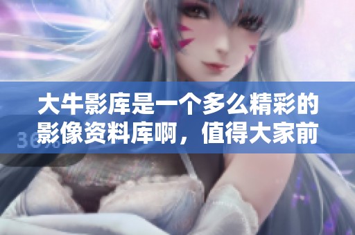 大牛影库是一个多么精彩的影像资料库啊，值得大家前去探索与欣赏！