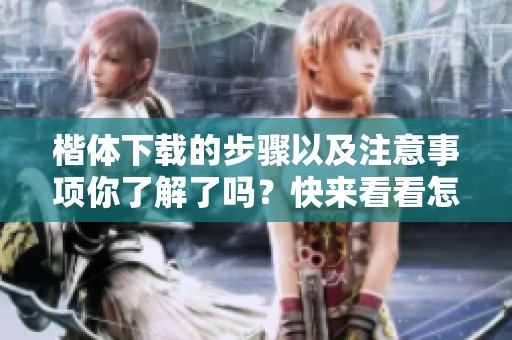 楷体下载的步骤以及注意事项你了解了吗？快来看看怎么下载楷体吧！