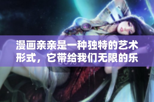 漫画亲亲是一种独特的艺术形式，它带给我们无限的乐趣与思考
