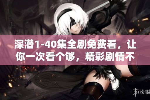 深潜1-40集全剧免费看，让你一次看个够，精彩剧情不容错过