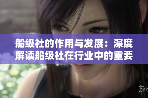 船级社的作用与发展：深度解读船级社在行业中的重要性