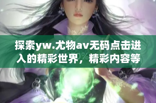探索yw.尤物****点击进入的精彩世界，精彩内容等待你的点击和体验