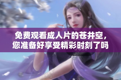 免费观看**片的苍井空，您准备好享受精彩时刻了吗