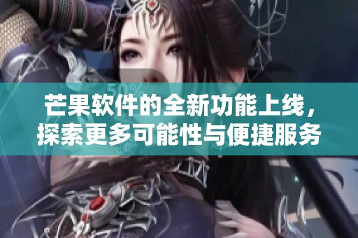 芒果软件的全新功能上线，探索更多可能性与便捷服务的未来之路