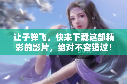 让子弹飞，快来下载这部精彩的影片，绝对不容错过！