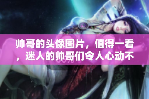 帅哥的头像图片，值得一看，迷人的帅哥们令人心动不已