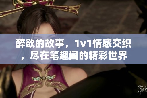 醉欲的故事，1v1情感交织，尽在笔趣阁的精彩世界