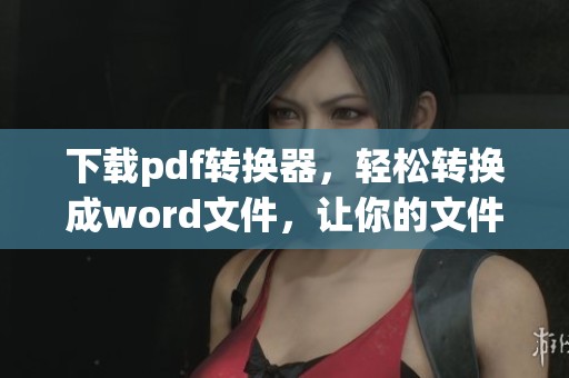 下载pdf转换器，轻松转换成word文件，让你的文件转换更加高效便捷
