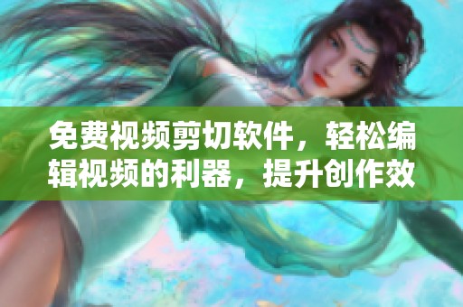 免费视频剪切软件，轻松编辑视频的利器，提升创作效率的最佳选择